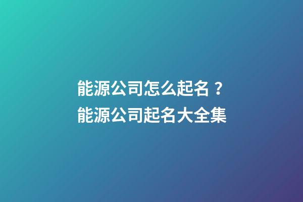 能源公司怎么起名？能源公司起名大全集-第1張-公司起名-玄機派